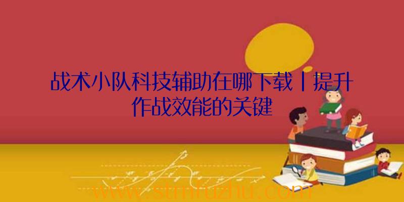 战术小队科技辅助在哪下载|提升作战效能的关键